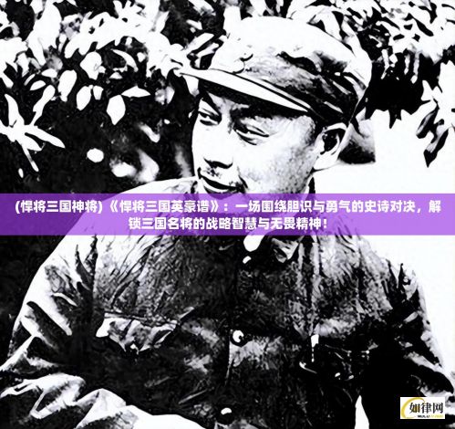 (悍将三国神将) 《悍将三国英豪谱》：一场围绕胆识与勇气的史诗对决，解锁三国名将的战略智慧与无畏精神！